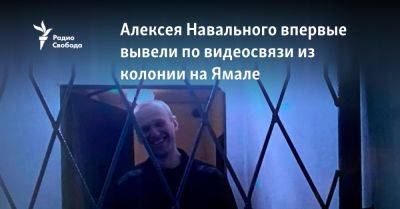 Алексея Навального впервые вывели по видеосвязи из колонии на Ямале