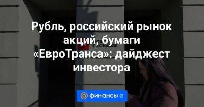 Рубль, российский рынок акций, бумаги «ЕвроТранса»: дайджест инвестора