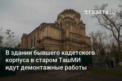 В здании бывшего кадетского корпуса в старом ТашМИ идут демонтажные работы - gazeta.uz - Россия - Узбекистан - Ташкент