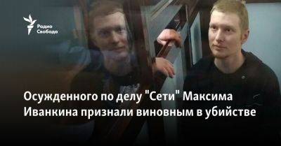 Осужденного по делу "Сети" Максима Иванкина признали виновным в убийстве