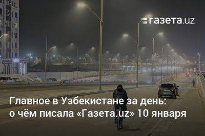 Главное в Узбекистане за день: о чём писала «Газета.uz» 10 января - gazeta.uz - США - Узбекистан - Рига - Ташкент