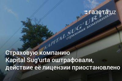 Страховую компанию Kapital Sug‘urta оштрафовали, действие её лицензии временно приостановлено - gazeta.uz - Узбекистан