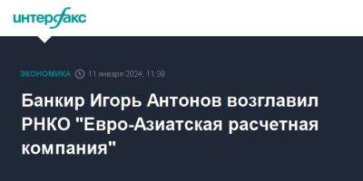 Банкир Игорь Антонов возглавил РНКО "Евро-Азиатская расчетная компания"