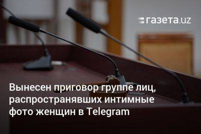 Вынесен приговор группе лиц, распространявших интимные фото женщин в Telegram - gazeta.uz - Узбекистан