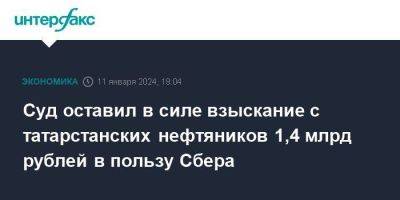 Суд оставил в силе взыскание с татарстанских нефтяников 1,4 млрд рублей в пользу Сбера