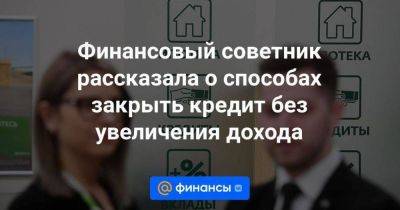 Финансовый советник рассказала о способах закрыть кредит без увеличения дохода - koronavirus.center