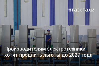 Производителям электротехники в Узбекистане хотят продлить льготы до 2027 года