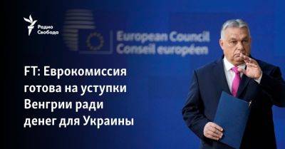 FT: Еврокомиссия готова на уступки Венгрии ради денег для Украины