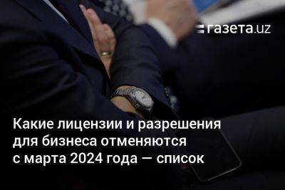 Какие лицензии и разрешения для бизнеса отменяются в Узбекистане с марта 2024 года — список