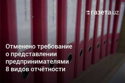 В Узбекистане отменено требование о представлении предпринимателями 8 видов отчётности - gazeta.uz - Узбекистан