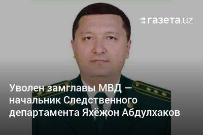 Уволен замглавы МВД Узбекистана — начальник Следственного департамента Яхёжон Абдулхаков