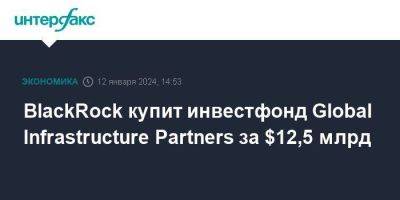 BlackRock купит инвестфонд Global Infrastructure Partners за $12,5 млрд - smartmoney.one - Москва - США