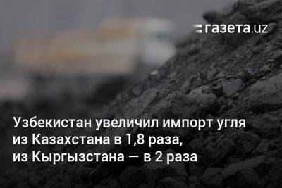 Узбекистан увеличил импорт угля из Казахстана в 1,8 раза, из Кыргызстана — в 2 раза