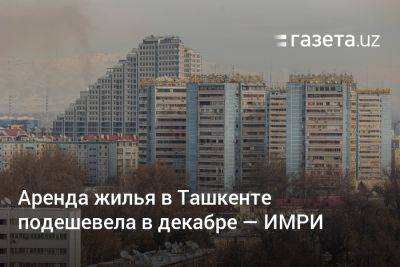 Аренда жилья в Ташкенте немного подешевела в декабре — ИМРИ