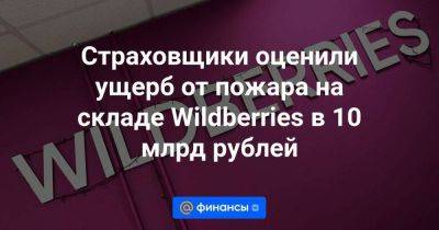 Страховщики оценили ущерб от пожара на складе Wildberries в 10 млрд рублей