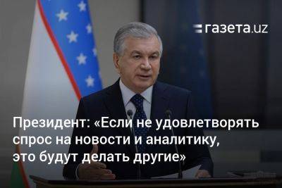 Шавкат Мирзиеев - Президент: «Если не удовлетворять спрос на новости и аналитику, это будут делать другие» (видео) - gazeta.uz - Узбекистан