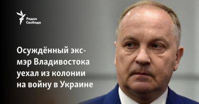 Осуждённый экс-мэр Владивостока уехал из колонии на войну в Украине