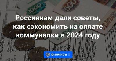 Россиянам дали советы, как сэкономить на оплате коммуналки в 2024 году