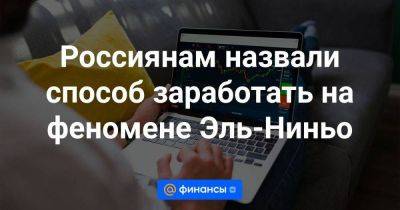 Россиянам назвали способ заработать на феномене Эль-Ниньо