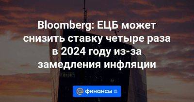 Bloomberg: ЕЦБ может снизить ставку четыре раза в 2024 году из-за замедления инфляции - smartmoney.one - Нью-Йорк - Нью-Йорк
