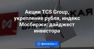 Акции TCS Group, укрепление рубля, индекс Мосбиржи: дайджест инвестора