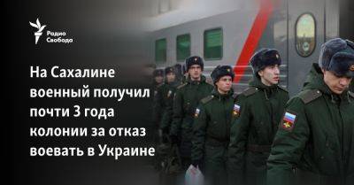 На Сахалине военный получил почти 3 года колонии за отказ воевать в Украине