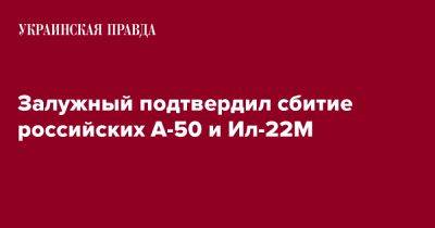 Залужный подтвердил сбитие российских А-50 и Ил-22М