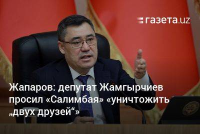 Жапаров: депутат Жамгырчиев просил «Салимбая» «уничтожить „двух друзей“»