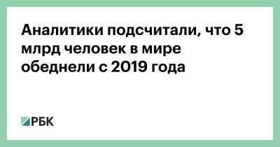 Аналитики подсчитали, что 5 млрд человек в мире обеднели с 2019 года