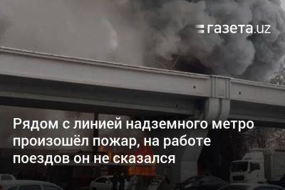 Рядом с линией надземного метро произошёл пожар, на работе поездов он не сказался - gazeta.uz - Узбекистан