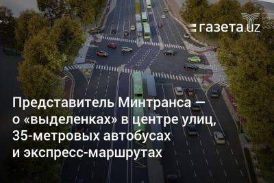 Представитель Минтранса — о «выделенках» в центре улиц, 35-метровых автобусах и экспресс-маршрутах - gazeta.uz - Россия - Узбекистан - Ташкент