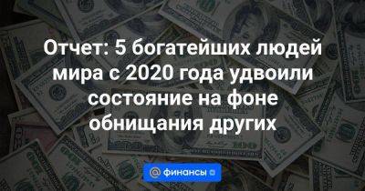 Отчет: 5 богатейших людей мира с 2020 года удвоили состояние на фоне обнищания других - smartmoney.one - Швейцария