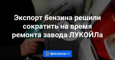 Экспорт бензина решили сократить на время ремонта завода ЛУКОЙЛа - smartmoney.one