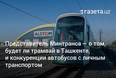 Представитель Минтранса — о том, будет ли трамвай в Ташкенте, и конкуренции автобусов с личным транспортом