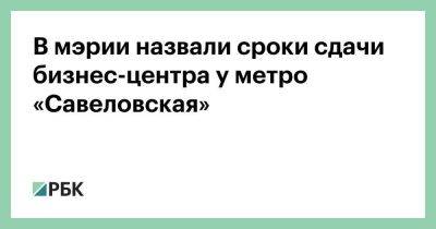 В мэрии назвали сроки сдачи бизнес-центра у метро «Савеловская»