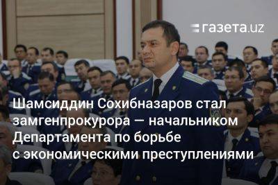 Шамсиддин Сохибназаров стал замгенпрокурора — начальником Департамента по борьбе с экономическими преступлениями - gazeta.uz - Узбекистан