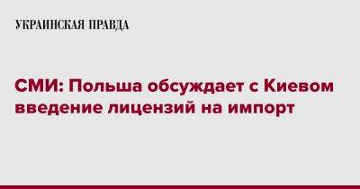 СМИ: Польша обсуждает с Киевом введение лицензий на импорт - pravda.com.ua - Украина - Киев - Польша