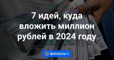7 идей, куда вложить миллион рублей в 2024 году