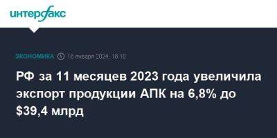 РФ за 11 месяцев 2023 года увеличила экспорт продукции АПК на 6,8% до $39,4 млрд