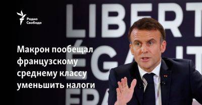 Эммануэль Макрон - Макрон пообещал французскому среднему классу уменьшить налоги - svoboda.org - Франция - Париж