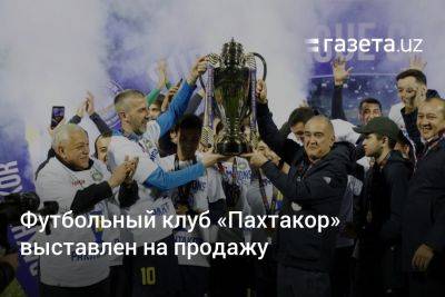 Футбольный клуб «Пахтакор» выставлен на продажу - gazeta.uz - Узбекистан