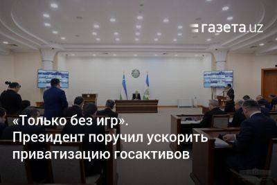 «Только без игр». Президент Узбекистана поручил ускорить приватизацию госактивов