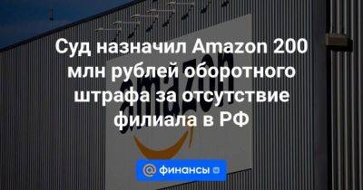 Суд назначил Amazon 200 млн рублей оборотного штрафа за отсутствие филиала в РФ - smartmoney.one - Россия