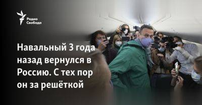 Навальный 3 года назад вернулся в Россию. С тех пор он за решёткой