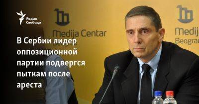В Сербии лидер оппозиционной партии подвергся пыткам после ареста - svoboda.org - Сербия - Косово