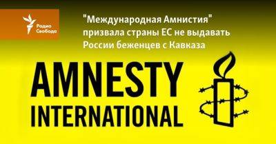 "Международная Амнистия" призвала страны ЕС не выдавать РФ беженцев - svoboda.org - Россия - Украина - Германия - Франция - Румыния - Польша - респ. Чечня - Хорватия - Ес