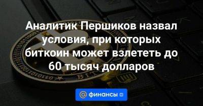 Аналитик Першиков назвал условия, при которых биткоин может взлететь до 60 тысяч долларов