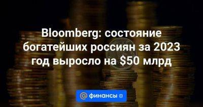 Bloomberg: состояние богатейших россиян за 2023 год выросло на $50 млрд