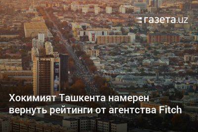 Хокимият Ташкента намерен вернуть рейтинги от агентства Fitch