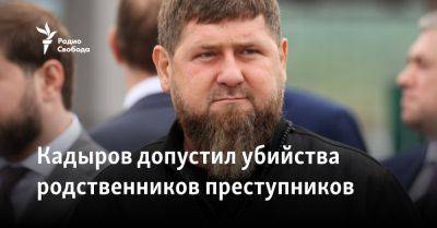 Кадыров допустил убийства родственников преступников